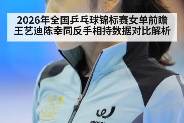 2026年全国乒乓球锦标赛女单前瞻 王艺迪陈幸同反手相持数据对比解析