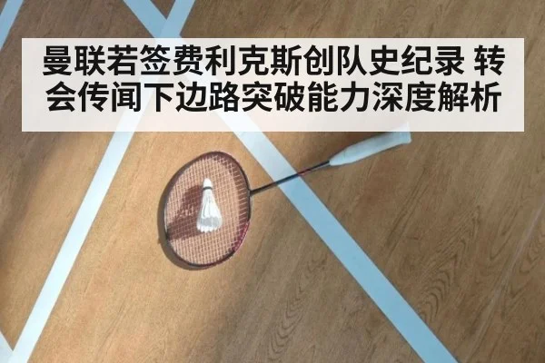 曼联若签费利克斯创队史纪录 转会传闻下边路突破能力深度解析
