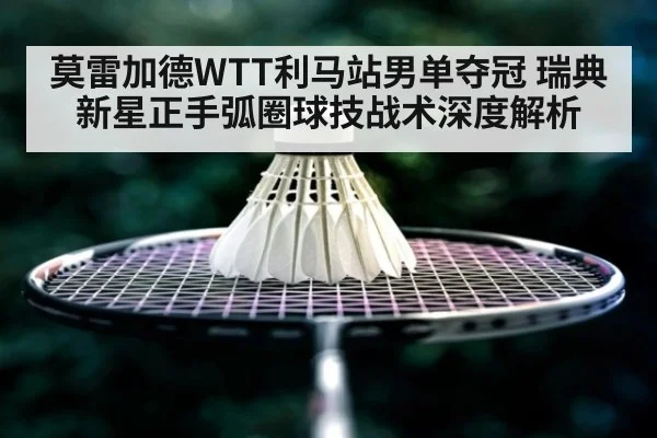 莫雷加德WTT利马站男单夺冠 瑞典新星正手弧圈球技战术深度解析